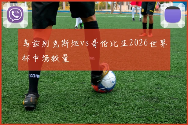 乌兹别克斯坦vs哥伦比亚2026世界杯中场较量