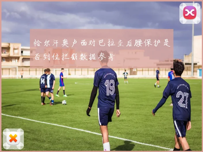 恰尔汗奥卢面对巴拉圭后腰保护是否到位拦截数据参考