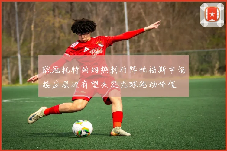 欧冠托特纳姆热刺对阵帕福斯中场接应层次有望决定无球跑动价值