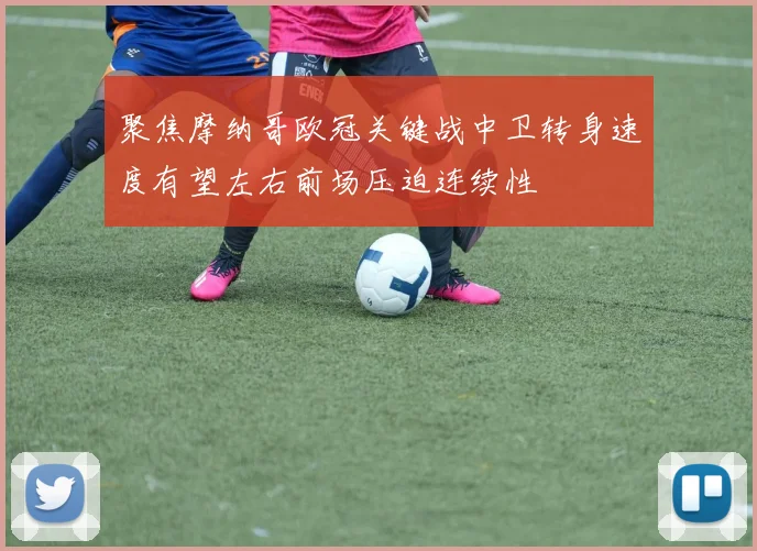 聚焦摩纳哥欧冠关键战中卫转身速度有望左右前场压迫连续性