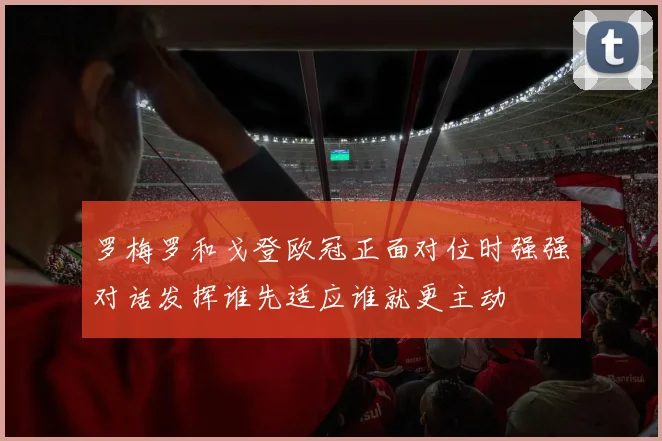 罗梅罗和戈登欧冠正面对位时强强对话发挥谁先适应谁就更主动