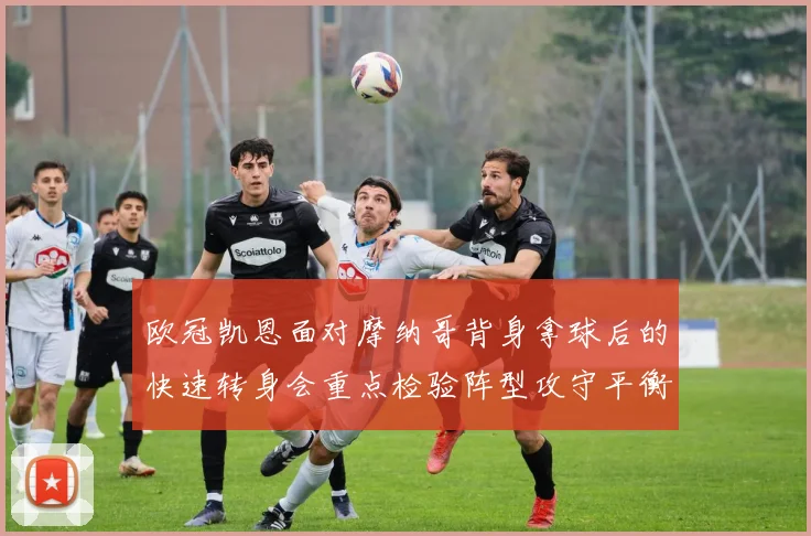欧冠凯恩面对摩纳哥背身拿球后的快速转身会重点检验阵型攻守平衡