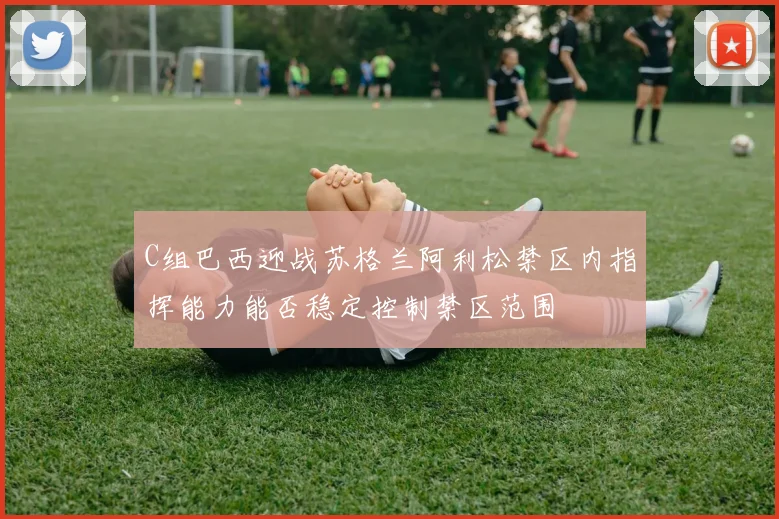 C组巴西迎战苏格兰阿利松禁区内指挥能力能否稳定控制禁区范围