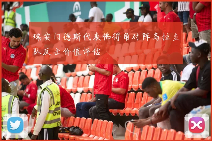 瑞安门德斯代表佛得角对阵乌拉圭队反击价值评估