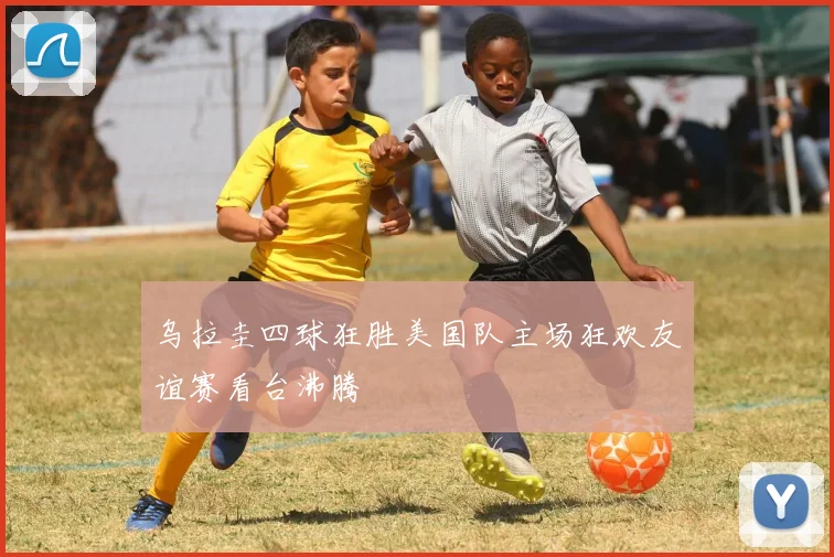 乌拉圭四球狂胜美国队主场狂欢友谊赛看台沸腾
