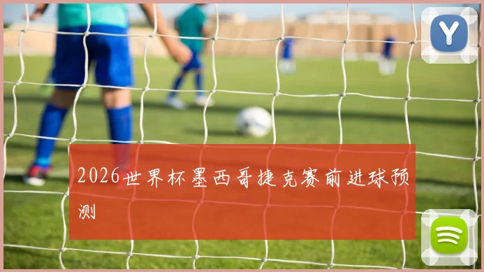 2026世界杯墨西哥捷克赛前进球预测