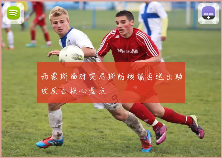 西蒙斯面对突尼斯防线能否送出助攻反击核心盘点