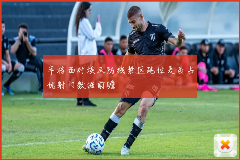 辛格面对埃及防线禁区跑位是否占优射门数据前瞻