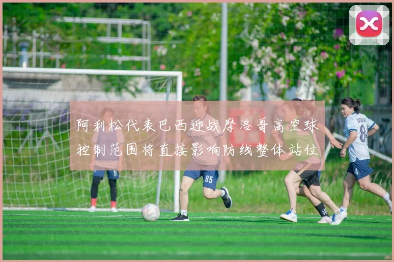 阿利松代表巴西迎战摩洛哥高空球控制范围将直接影响防线整体站位