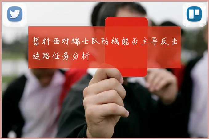 哲科面对瑞士队防线能否主导反击边路任务分析