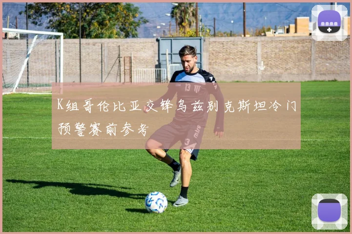 K组哥伦比亚交锋乌兹别克斯坦冷门预警赛前参考