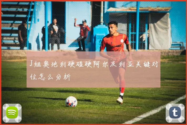 J组奥地利硬碰硬阿尔及利亚关键对位怎么分析