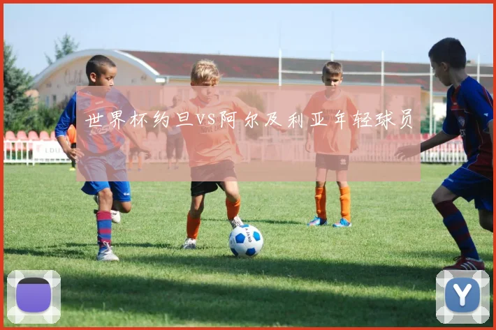世界杯约旦vs阿尔及利亚年轻球员