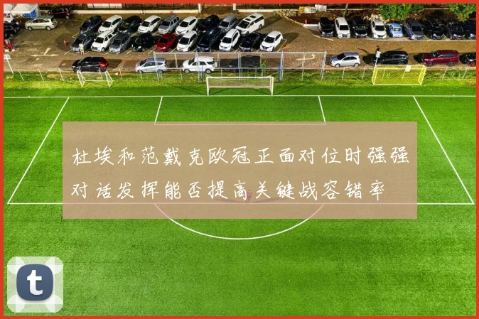 杜埃和范戴克欧冠正面对位时强强对话发挥能否提高关键战容错率