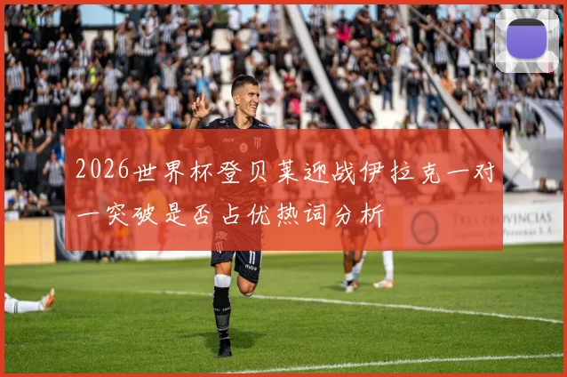 2026世界杯登贝莱迎战伊拉克一对一突破是否占优热词分析