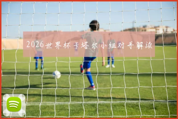 2026世界杯卡塔尔小组对手解读