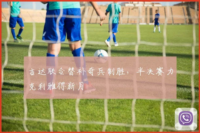 吉达联合替补奇兵制胜，半决赛力克利雅得新月