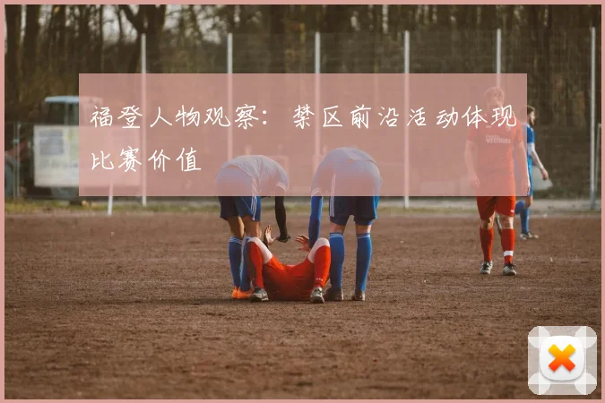 福登人物观察:禁区前沿活动体现比赛价值