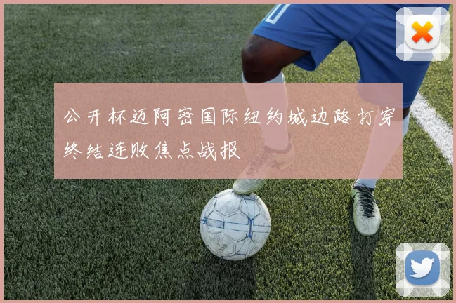 公开杯迈阿密国际纽约城边路打穿终结连败焦点战报