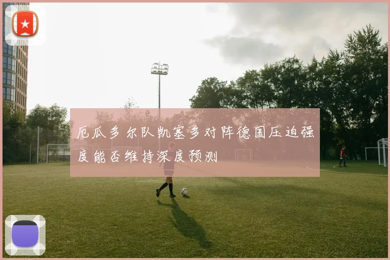 厄瓜多尔队凯塞多对阵德国压迫强度能否维持深度预测